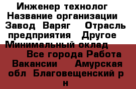 Инженер-технолог › Название организации ­ Завод "Варяг" › Отрасль предприятия ­ Другое › Минимальный оклад ­ 24 000 - Все города Работа » Вакансии   . Амурская обл.,Благовещенский р-н